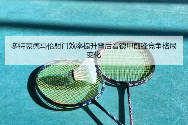 多特蒙德马伦射门效率提升背后看德甲前锋竞争格局变化