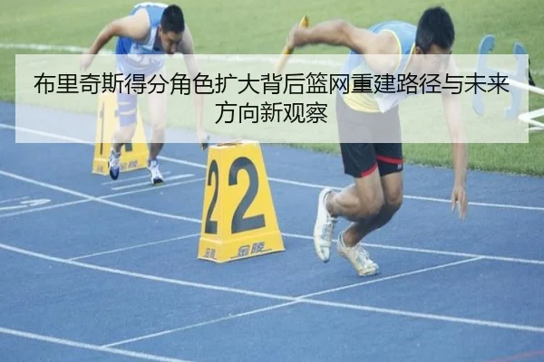 布里奇斯得分角色扩大背后篮网重建路径与未来方向新观察