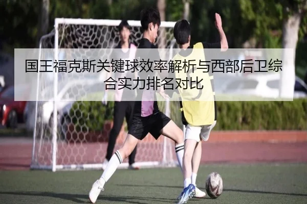 国王福克斯关键球效率解析与西部后卫综合实力排名对比