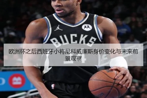 欧洲杯之后西班牙小将尼科威廉斯身价变化与未来前景观察
