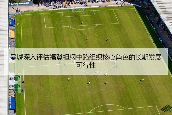 曼城深入评估福登担纲中路组织核心角色的长期发展可行性