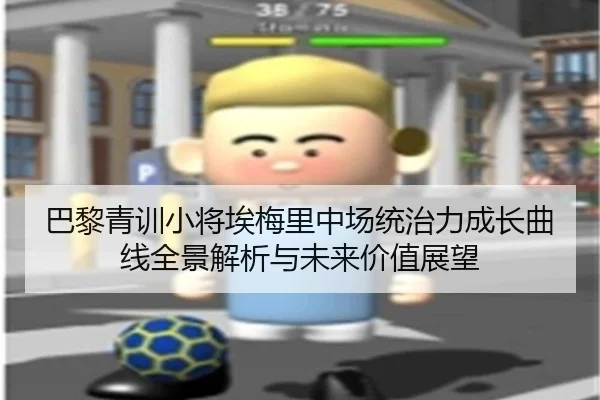 巴黎青训小将埃梅里中场统治力成长曲线全景解析与未来价值展望