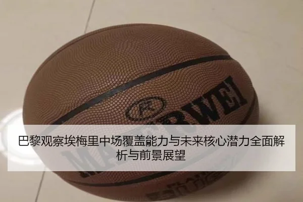 巴黎观察埃梅里中场覆盖能力与未来核心潜力全面解析与前景展望