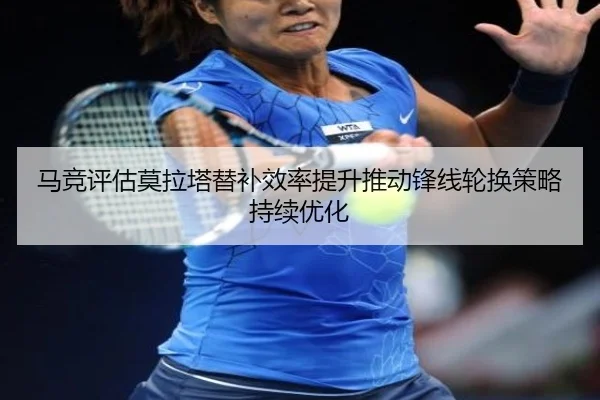 马竞评估莫拉塔替补效率提升推动锋线轮换策略持续优化
