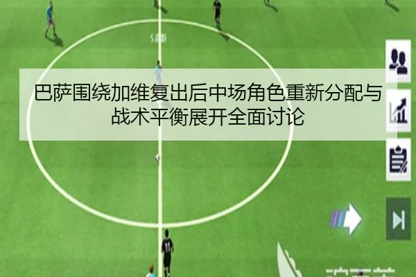 巴萨围绕加维复出后中场角色重新分配与战术平衡展开全面讨论
