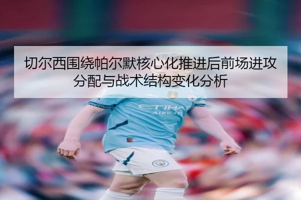 切尔西围绕帕尔默核心化推进后前场进攻分配与战术结构变化分析