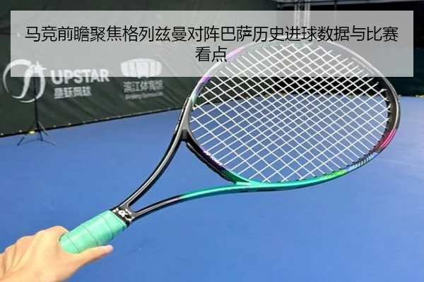 马竞前瞻聚焦格列兹曼对阵巴萨历史进球数据与比赛看点