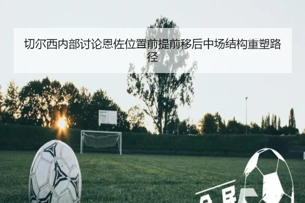 切尔西内部讨论恩佐位置前提前移后中场结构重塑路径