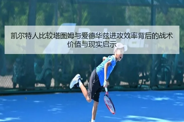 凯尔特人比较塔图姆与爱德华兹进攻效率背后的战术价值与现实启示