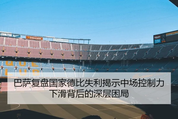 巴萨复盘国家德比失利揭示中场控制力下滑背后的深层困局