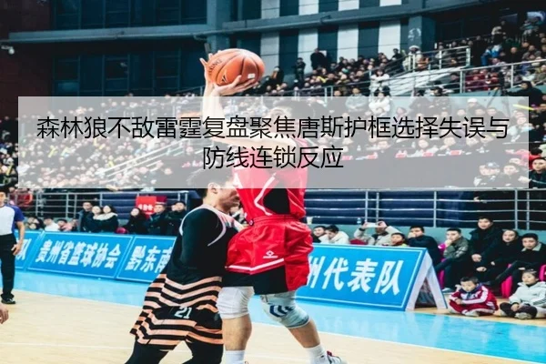 森林狼不敌雷霆复盘聚焦唐斯护框选择失误与防线连锁反应
