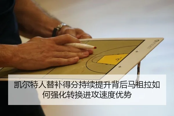 凯尔特人替补得分持续提升背后马祖拉如何强化转换进攻速度优势