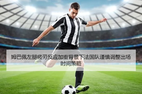 姆巴佩左腿疲劳反应加重背景下法国队谨慎调整出场时间策略