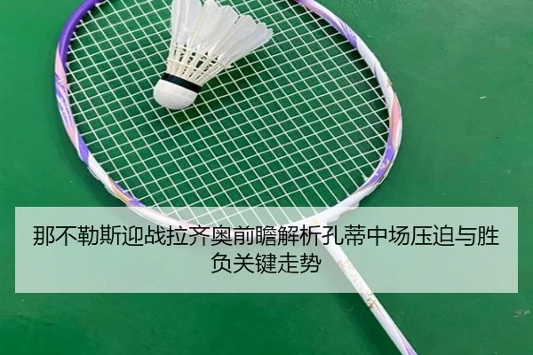 那不勒斯迎战拉齐奥前瞻解析孔蒂中场压迫与胜负关键走势
